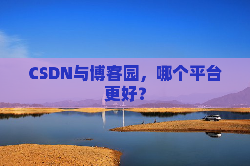 CSDN与博客园,哪个平台更好?
